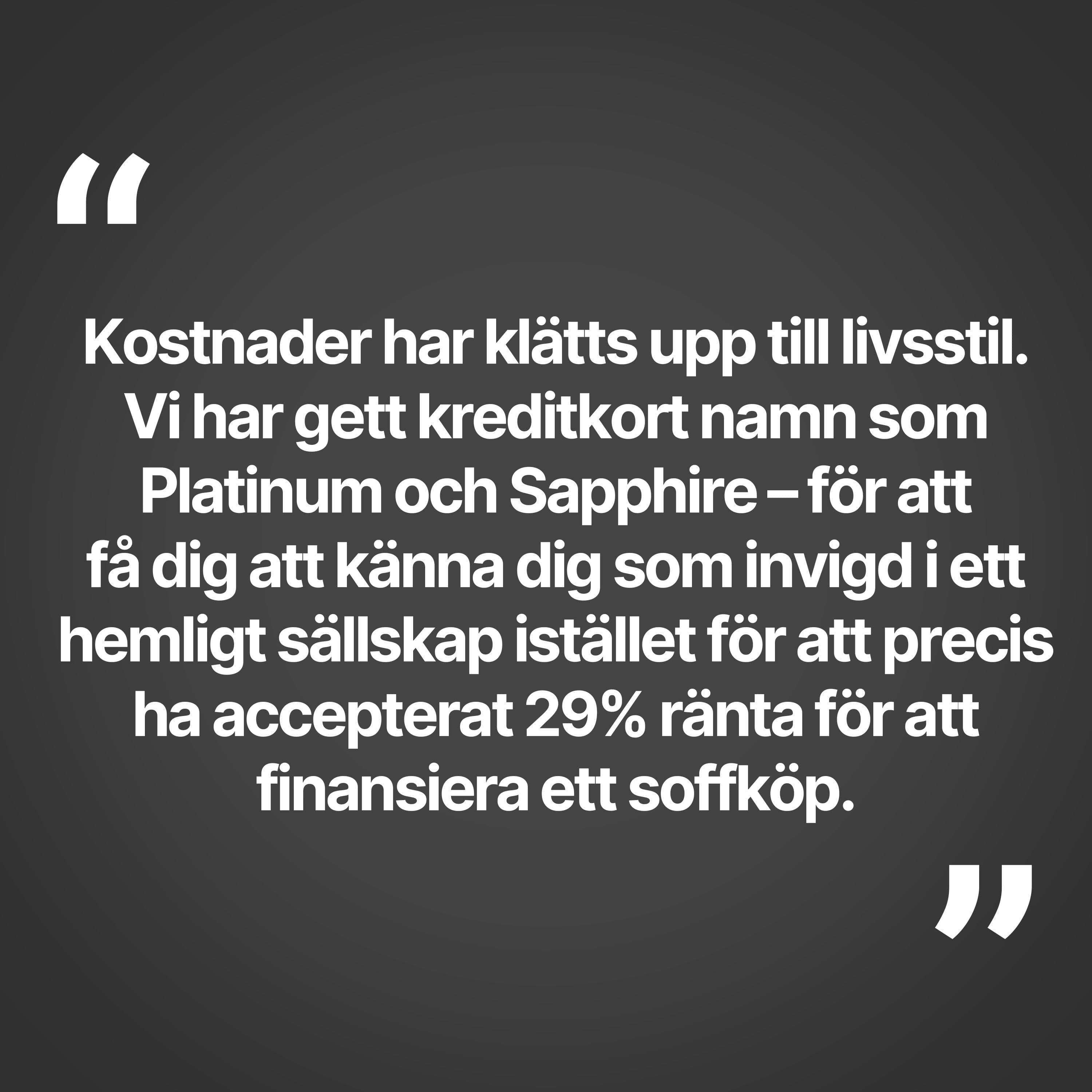Kostnader har klätts upp till livsstil. Vi har gett kreditkort namn som Platinum och Sapphire – för att få dig att känna dig som invigd i ett hemligt sällskap istället för att precis ha accepterat 29% ränta för att finansiera ett soffköp.